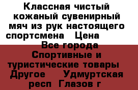 Классная чистый кожаный сувенирный мяч из рук настоящего спортсмена › Цена ­ 1 000 - Все города Спортивные и туристические товары » Другое   . Удмуртская респ.,Глазов г.